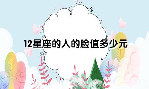 12星座的人的脸值多少元