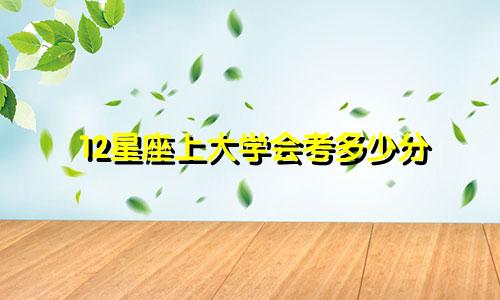 12星座上大学会考多少分