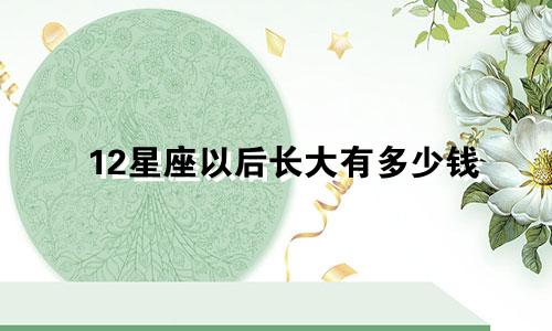 12星座以后长大有多少钱
