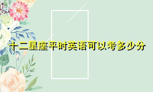 十二星座平时英语可以考多少分