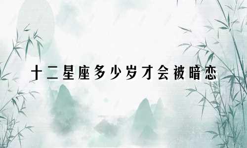 十二星座多少岁才会被暗恋