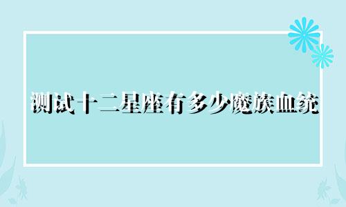 测试十二星座有多少魔族血统