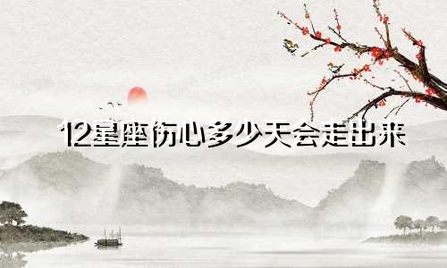 12星座伤心多少天会走出来