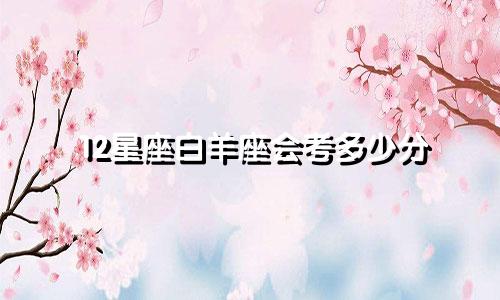 12星座白羊座会考多少分