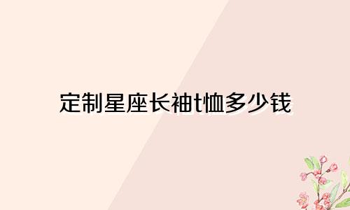 定制星座长袖t恤多少钱