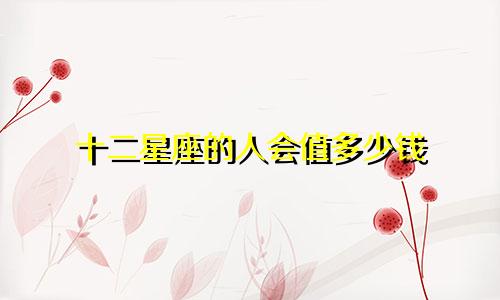 十二星座的人会值多少钱