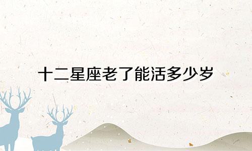 十二星座老了能活多少岁