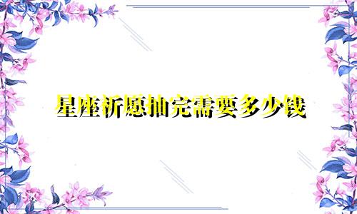 星座祈愿抽完需要多少钱