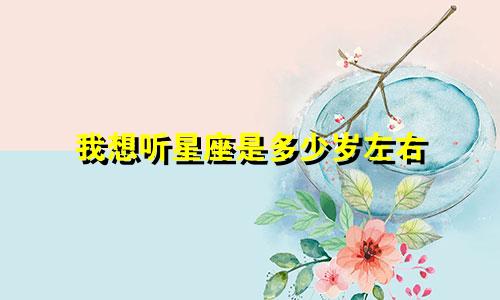 我想听星座是多少岁左右