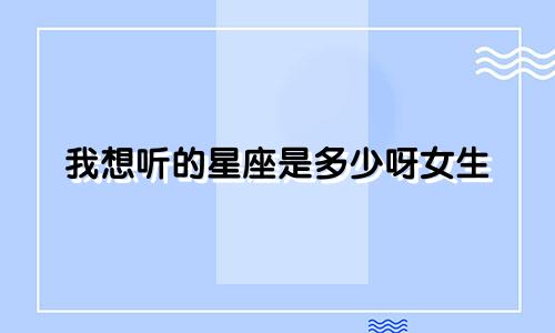 我想听的星座是多少呀女生