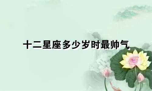 十二星座多少岁时最帅气
