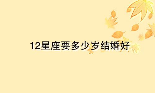 12星座要多少岁结婚好