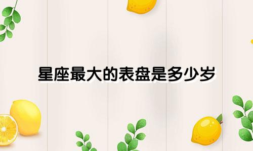 星座最大的表盘是多少岁