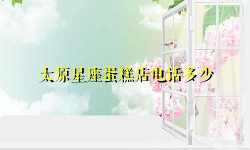 太原星座蛋糕店电话多少