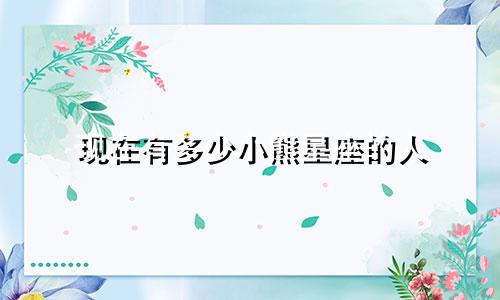 现在有多少小熊星座的人