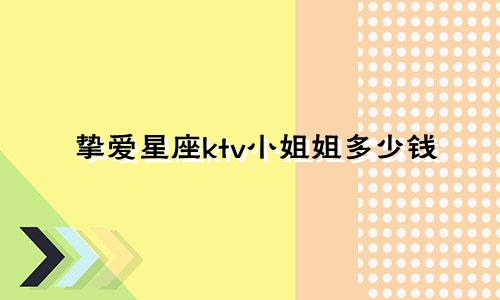 挚爱星座ktv小姐姐多少钱