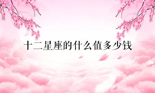 十二星座的什么值多少钱