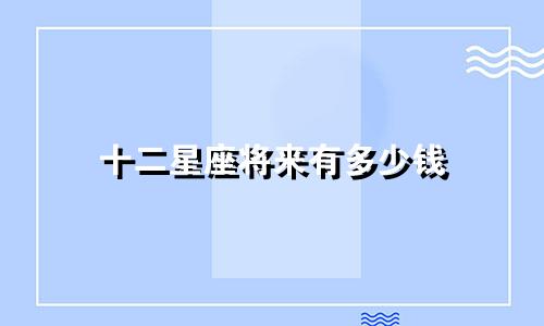 十二星座将来有多少钱