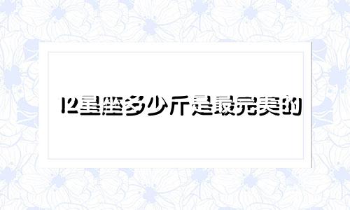 12星座多少斤是最完美的