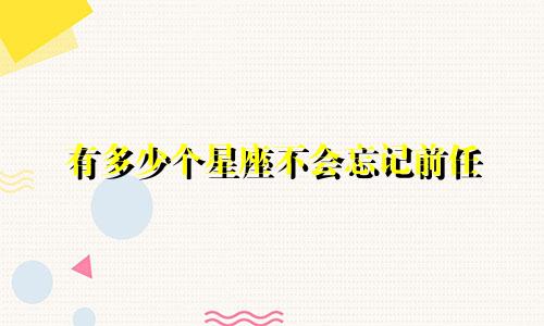 有多少个星座不会忘记前任