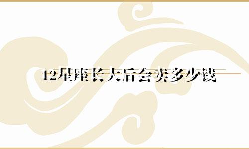 12星座长大后会卖多少钱