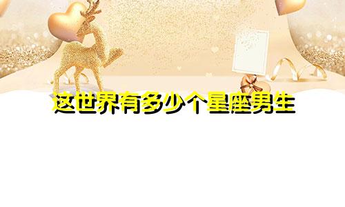 这世界有多少个星座男生
