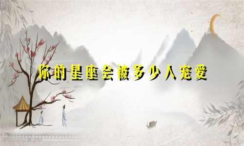 你的星座会被多少人宠爱