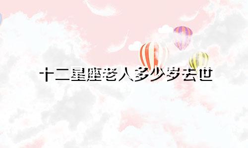 十二星座老人多少岁去世