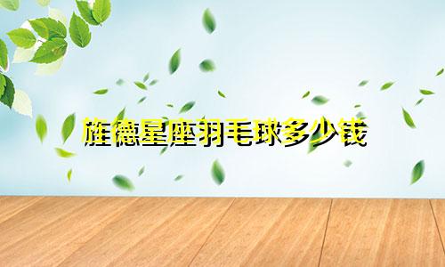 旌德星座羽毛球多少钱