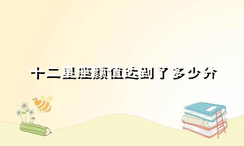 十二星座颜值达到了多少分