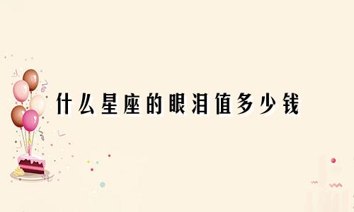 什么星座的眼泪值多少钱