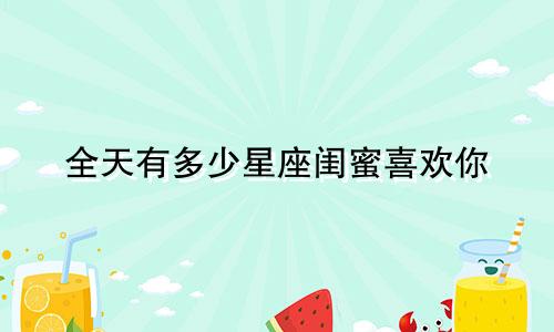 全天有多少星座闺蜜喜欢你