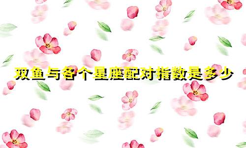 双鱼与各个星座配对指数是多少