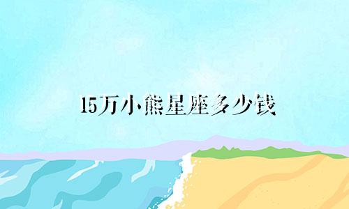 15万小熊星座多少钱