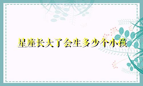 星座长大了会生多少个小孩