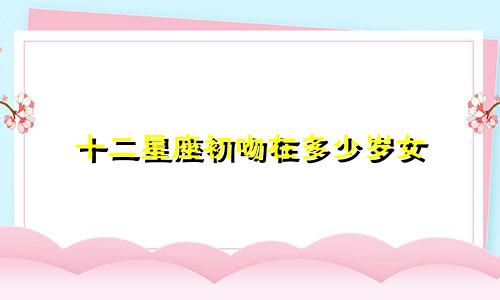 十二星座初吻在多少岁女