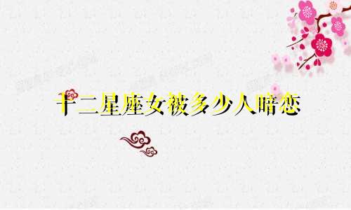 十二星座女被多少人暗恋