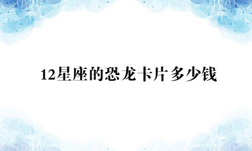 12星座的恐龙卡片多少钱