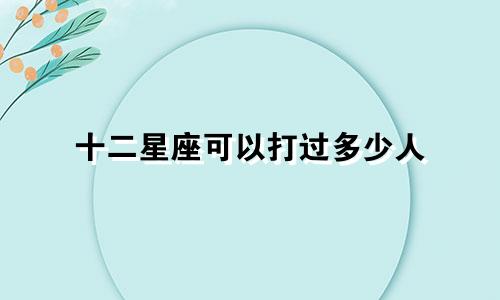 十二星座可以打过多少人