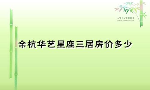 余杭华艺星座三居房价多少