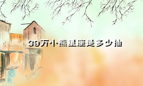 39万小熊星座是多少抽