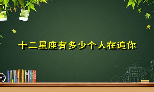 十二星座有多少个人在追你