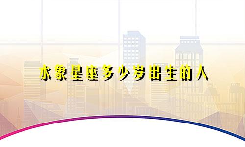 水象星座多少岁出生的人