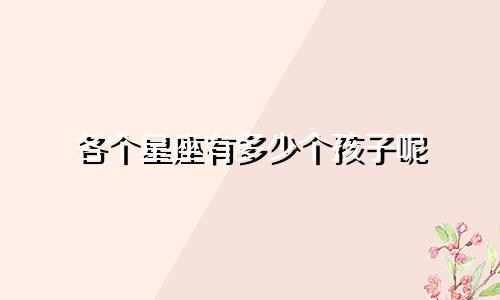 各个星座有多少个孩子呢