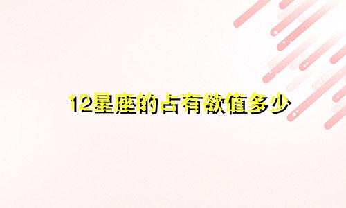 12星座的占有欲值多少