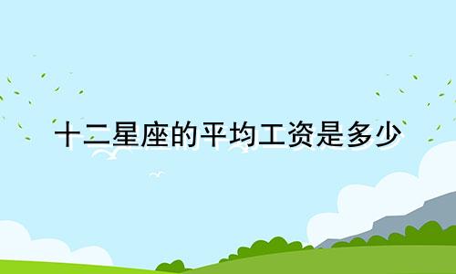 十二星座的平均工资是多少