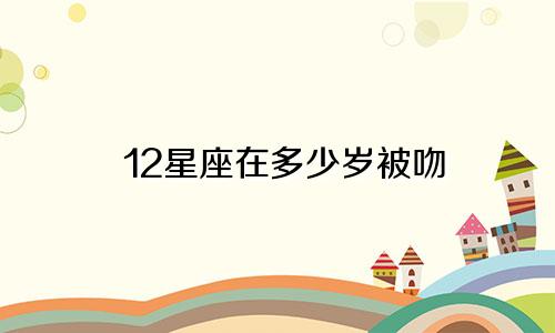12星座在多少岁被吻