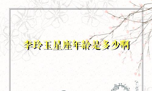李玲玉星座年龄是多少啊