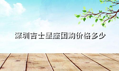 深圳吉士星座团购价格多少