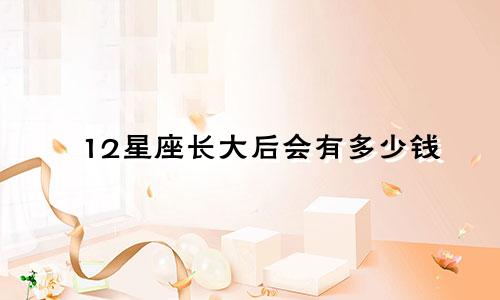 12星座长大后会有多少钱